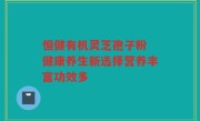 恒健有机灵芝孢子粉 健康养生新选择营养丰富功效多