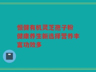 恒健有机灵芝孢子粉 健康养生新选择营养丰富功效多
