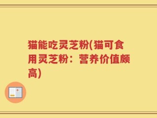 猫能吃灵芝粉(猫可食用灵芝粉：营养价值颇高)