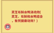 灵芝石斛水鸭汤功效(灵芝、石斛和水鸭结合，有何健康功效？)