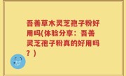 吾善草木灵芝孢子粉好用吗(体验分享：吾善灵芝孢子粉真的好用吗？)