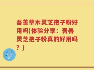 吾善草木灵芝孢子粉好用吗(体验分享：吾善灵芝孢子粉真的好用吗？)