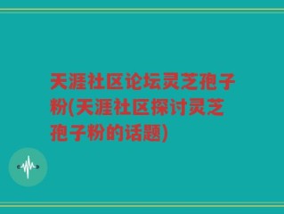天涯社区论坛灵芝孢子粉(天涯社区探讨灵芝孢子粉的话题)