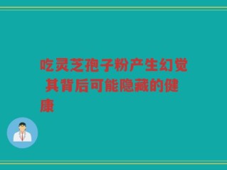 吃灵芝孢子粉产生幻觉 其背后可能隐藏的健康
