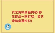 灵芝黄精桑葚枸杞(养生佳品一网打尽：灵芝黄精桑葚枸杞)
