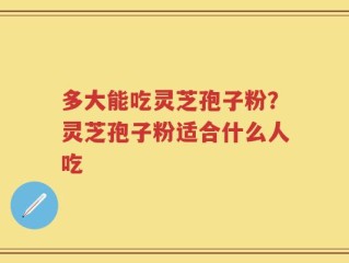 多大能吃灵芝孢子粉？灵芝孢子粉适合什么人吃