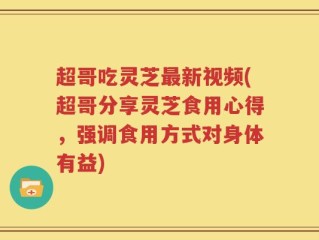 超哥吃灵芝最新视频(超哥分享灵芝食用心得，强调食用方式对身体有益)