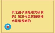 灵芝孢子油是谁先研发的？第三代灵芝破壁技术是谁发明的