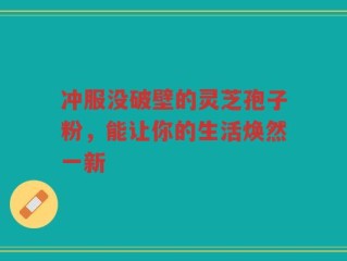 冲服没破壁的灵芝孢子粉，能让你的生活焕然一新