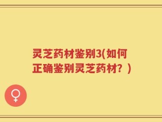灵芝药材鉴别3(如何正确鉴别灵芝药材？)