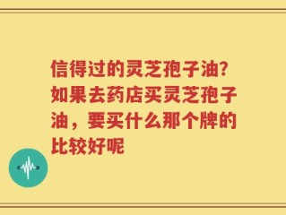 信得过的灵芝孢子油？如果去药店买灵芝孢子油，要买什么那个牌的比较好呢