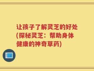 让孩子了解灵芝的好处(探秘灵芝：帮助身体健康的神奇草药)