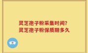 灵芝孢子粉采集时间？灵芝孢子粉保质期多久