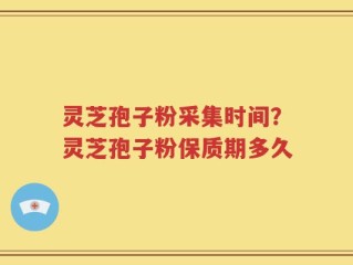 灵芝孢子粉采集时间？灵芝孢子粉保质期多久