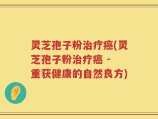 灵芝孢子粉治疗癌(灵芝孢子粉治疗癌 - 重获健康的自然良方)