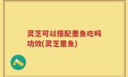 灵芝可以搭配墨鱼吃吗功效(灵芝墨鱼)
