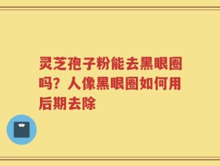 灵芝孢子粉能去黑眼圈吗？人像黑眼圈如何用后期去除