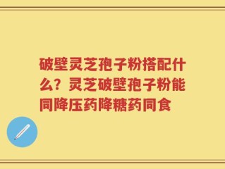 破壁灵芝孢子粉搭配什么？灵芝破壁孢子粉能同降压药降糖药同食