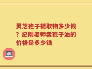 灵芝孢子提取物多少钱？纪刚老师卖孢子油的价格是多少钱