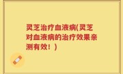 灵芝治疗血液病(灵芝对血液病的治疗效果亲测有效！)