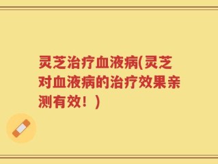灵芝治疗血液病(灵芝对血液病的治疗效果亲测有效！)
