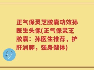 正气保灵芝胶囊功效孙医生头像(正气保灵芝胶囊：孙医生推荐，护肝润肺，强身健体)