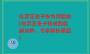 吃灵芝孢子粉为何脸肿(吃灵芝孢子粉或致脸部水肿，专家解析原因)
