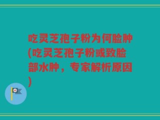吃灵芝孢子粉为何脸肿(吃灵芝孢子粉或致脸部水肿，专家解析原因)