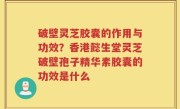 破壁灵芝胶囊的作用与功效？香港懿生堂灵芝破壁孢子精华素胶囊的功效是什么