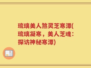 琉璃美人煞灵芝寒潭(琉璃凝寒，美人芝魂：探访神秘寒潭)