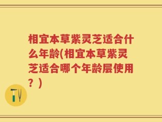 相宜本草紫灵芝适合什么年龄(相宜本草紫灵芝适合哪个年龄层使用？)