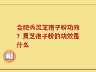 合肥秀灵芝孢子粉功效？灵芝孢子粉的功效是什么