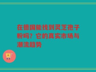 在德国能找到灵芝孢子粉吗？它的真实市场与潮流趋势