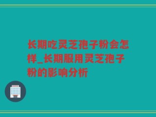 长期吃灵芝孢子粉会怎样_长期服用灵芝孢子粉的影响分析