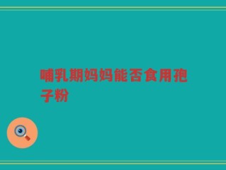 哺乳期妈妈能否食用孢子粉