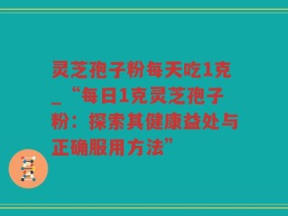 灵芝孢子粉每天吃1克_“每日1克灵芝孢子粉：探索其健康益处与正确服用方法”