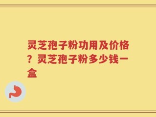 灵芝孢子粉功用及价格？灵芝孢子粉多少钱一盒