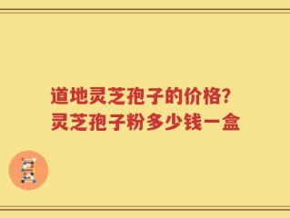 道地灵芝孢子的价格？灵芝孢子粉多少钱一盒
