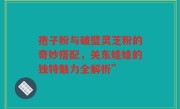 孢子粉与破壁灵芝粉的奇妙搭配,关东娃娃的独特魅力全解析”