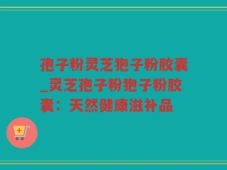 孢子粉灵芝狍子粉胶囊_灵芝孢子粉狍子粉胶囊：天然健康滋补品
