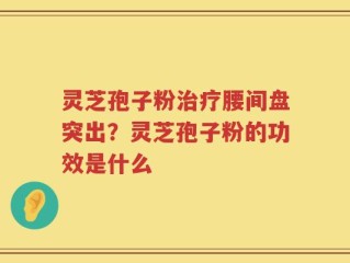 灵芝孢子粉治疗腰间盘突出？灵芝孢子粉的功效是什么