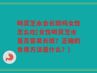 喝灵芝水会长斑吗女性怎么吃(女性喝灵芝水是否容易长斑？正确的食用方法是什么？)