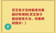灵芝孢子怎样服用效果最好呢视频(灵芝孢子最佳服用方法，效果瞬间提升！)