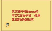 灵芝孢子粉的pop咋写(灵芝孢子粉：健康生活的必备选择)