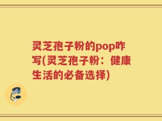 灵芝孢子粉的pop咋写(灵芝孢子粉：健康生活的必备选择)