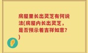 房屋里长出灵芝有何说法(房屋内长出灵芝，是否预示着吉祥如意？)