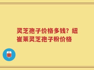 灵芝孢子价格多钱？纽崔莱灵芝孢子粉价格