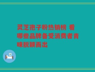 灵芝孢子粉热销榜 看哪些品牌备受消费者青睐脱颖而出