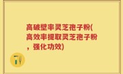 高破壁率灵芝孢子粉(高效率提取灵芝孢子粉，强化功效)