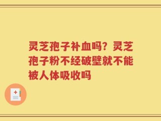 灵芝孢子补血吗？灵芝孢子粉不经破壁就不能被人体吸收吗